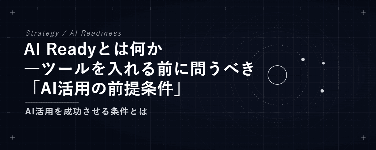 AI Readyとは何か
―ツールを入れる前に問うべき
「AI活用の前提条件」 — AI活用を成功させる条件とは