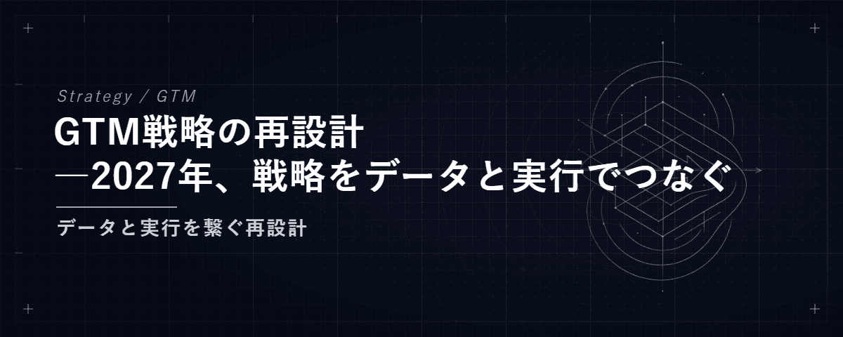 GTM戦略の再設計
―2027年、戦略をデータと実行でつなぐ — データと実行を繋ぐ再設計