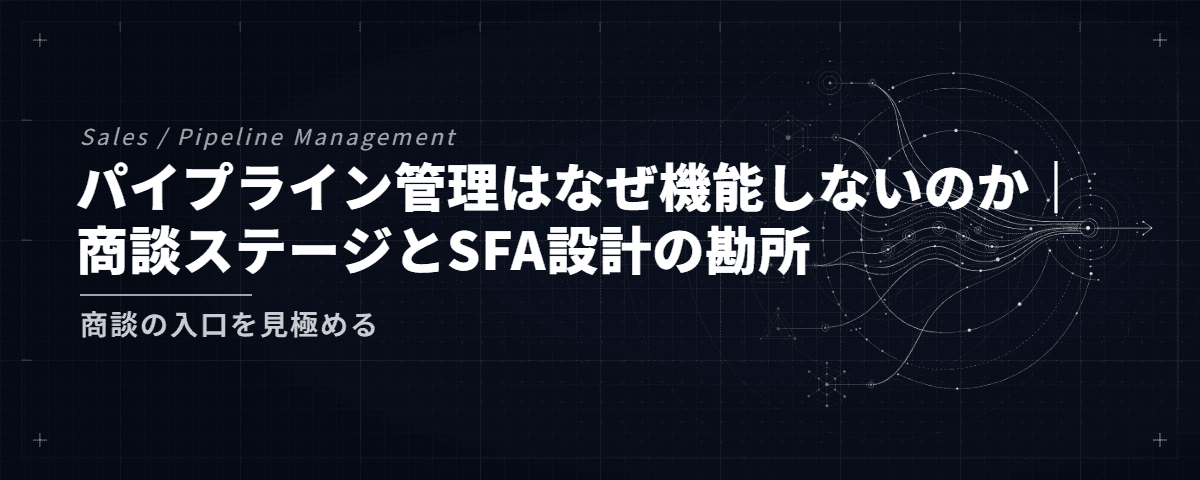 パイプライン管理はなぜ機能しないのか|商談ステージとSFA設計の勘所 — 商談の入口を見極める